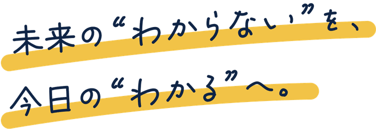 未来の“わからない”を、今日の“わかる”へ。